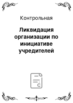 Контрольная: Ликвидация организации по инициативе учредителей