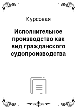 Курсовая: Исполнительное производство как вид гражданского судопроизводства