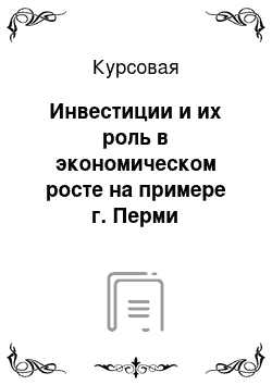 Курсовая: Инвестиции и их роль в экономическом росте на примере г. Перми