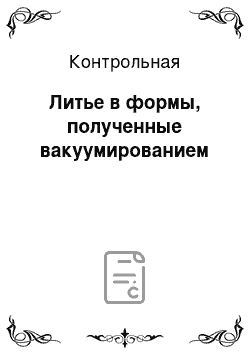 Контрольная: Литье в формы, полученные вакуумированием