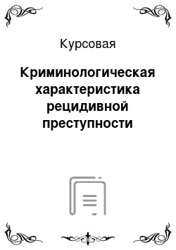 Курсовая: Криминологическая характеристика рецидивной преступности