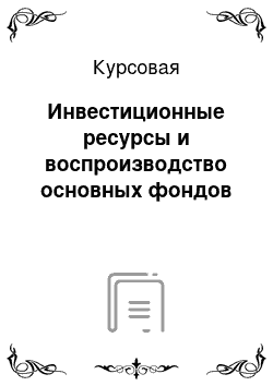 Курсовая: Инвестиционные ресурсы и воспроизводство основных фондов