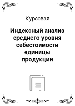 Курсовая: Индексный анализ среднего уровня себестоимости единицы продукции