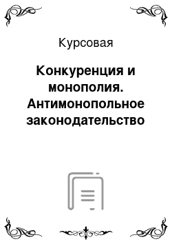 Курсовая: Конкуренция и монополия. Антимонопольное законодательство