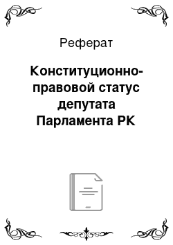 Реферат: Конституционно-правовой статус депутата Парламента РК