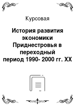 Курсовая: История развития экономики Приднестровья в переходный период 1990-2000 гг. XX века