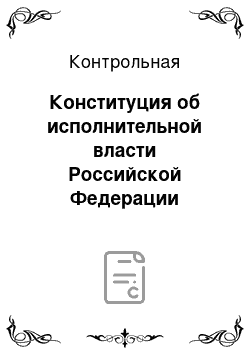 Контрольная: Конституция об исполнительной власти Российской Федерации