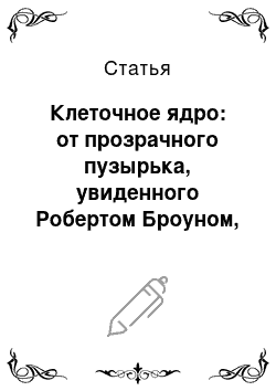 Статья: Клеточное ядро: от прозрачного пузырька, увиденного Робертом Броуном, до сложной системы клеточных компьютеров с сотнями тысяч генов-процессоров