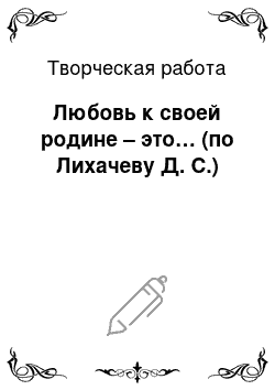 Творческая работа: Любовь к своей родине – это… (по Лихачеву Д. С.)