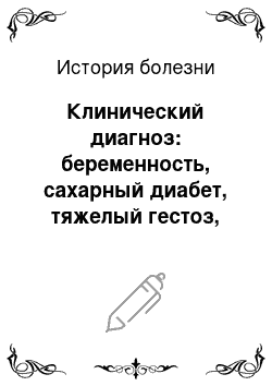 История болезни: Клинический диагноз: беременность, сахарный диабет, тяжелый гестоз, хроническая урогенитальная инфекция