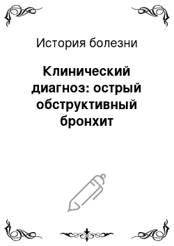 История болезни: Клинический диагноз: острый обструктивный бронхит