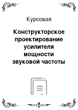 Курсовая: Конструкторское проектирование усилителя мощности звуковой частоты