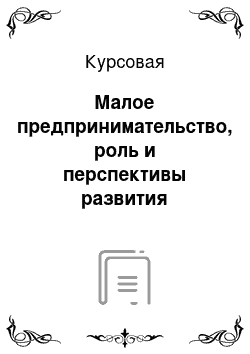 Курсовая: Малое предпринимательство, роль и перспективы развития