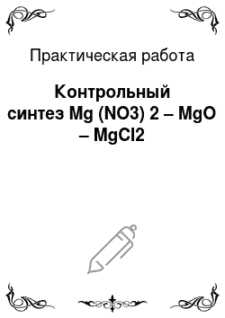 Практическая работа: Контрольный синтез Mg (NO3) 2 – MgO – MgCl2