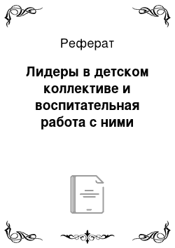 Реферат: Лидеры в детском коллективе и воспитательная работа с ними