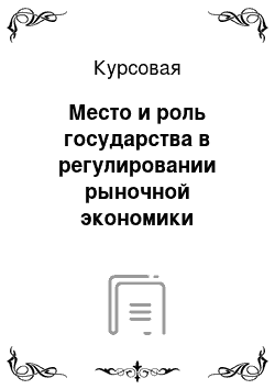 Курсовая: Место и роль государства в регулировании рыночной экономики