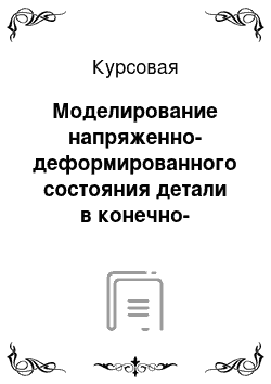 Курсовая: Моделирование напряженно-деформированного состояния детали в конечно-элементном пакете