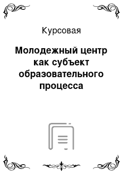 Курсовая: Молодежный центр как субъект образовательного процесса