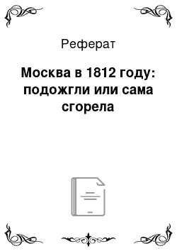 Реферат: Москва в 1812 году: подожгли или сама сгорела