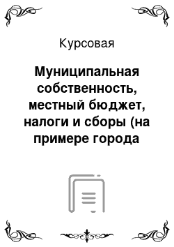 Курсовая: Муниципальная собственность, местный бюджет, налоги и сборы (на примере города Киров, Калужской области)