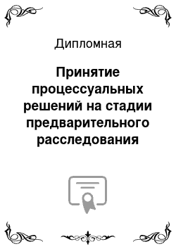 Дипломная: Принятие процессуальных решений на стадии предварительного расследования