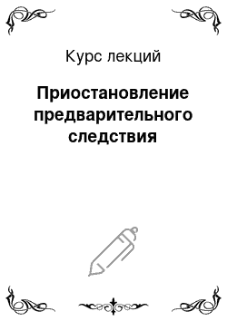 Курс лекций: Приостановление предварительного следствия