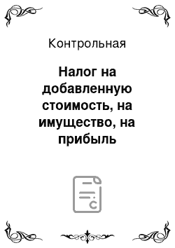 Контрольная: Налог на добавленную стоимость, на имущество, на прибыль