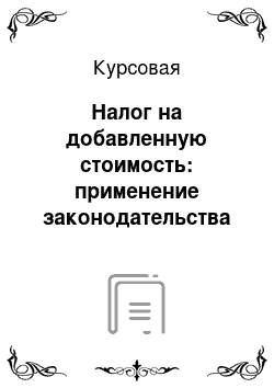 Курсовая: Налог на добавленную стоимость: применение законодательства в теории и на практике