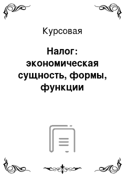 Курсовая: Налог: экономическая сущность, формы, функции