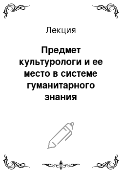 Лекция: Предмет культурологи и ее место в системе гуманитарного знания