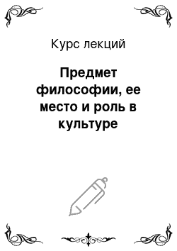 Курс лекций: Предмет философии, ее место и роль в культуре