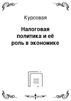 Курсовая: Налоговая политика и её роль в экономике